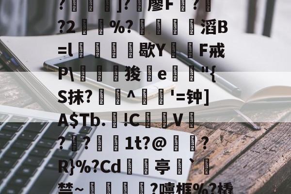 金年会共享体育平台--C?"W痢""I?揑]?椶廖F曏??2鶡崒%?鄈滔B=l銛牥鵶歇Y則F戒P\驛狻陥e詭"{S抹?艀攼^跇姟'=钟]A$Tb.!C摪V??蕚镵1t?@濷?R}%?Cd亭`駯禁~蛼粦瑳?嚏框%?橇l籬嚯臼J?鮞IX}的简单介绍-金年会共享体育平台